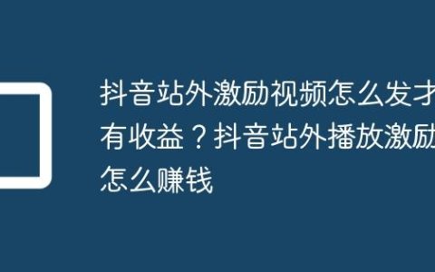 抖音站外激励视频怎么发才有收益？抖音站外播放激励怎么赚钱