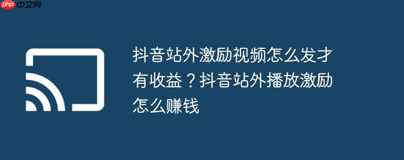 抖音站外激励视频怎么发才有收益?抖音站外播放激励怎么赚钱