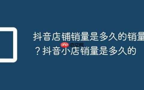 抖音店铺销量是多久的销量？抖音小店销量是多久的