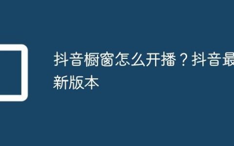 抖音橱窗怎么开播？抖音最新版本