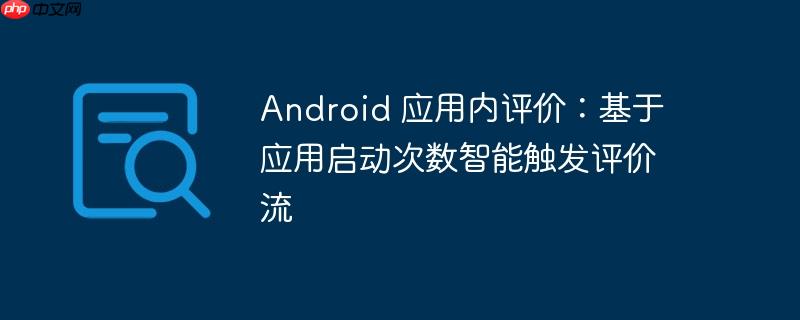 android 应用内评价:基于应用启动次数智能触发评价流