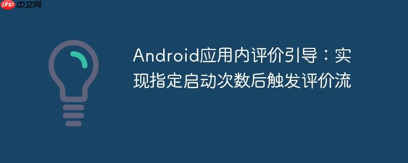 Android应用内评价引导:实现指定启动次数后触发评价流
