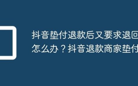 抖音垫付退款后又要求退回怎么办？抖音退款商家垫付