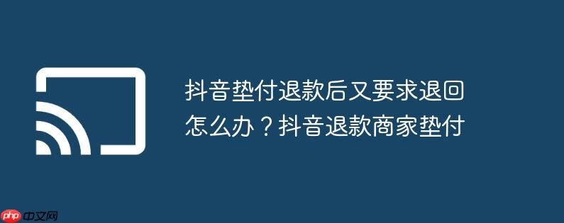 抖音垫付退款后又要求退回怎么办?抖音退款商家垫付