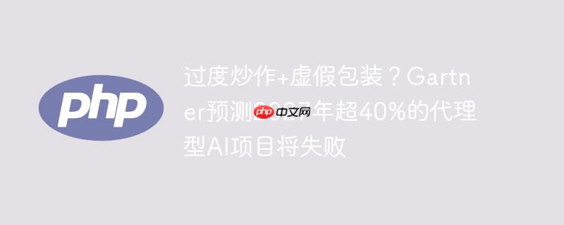 过度炒作+虚假包装?gartner预测2027年超40%的代理型ai项目将失败