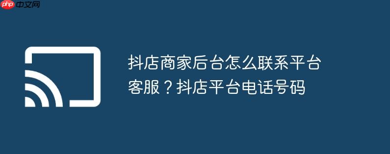 抖店商家后台怎么联系平台客服?抖店平台电话号码