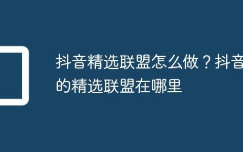 抖音精选联盟怎么做？抖音的精选联盟在哪里