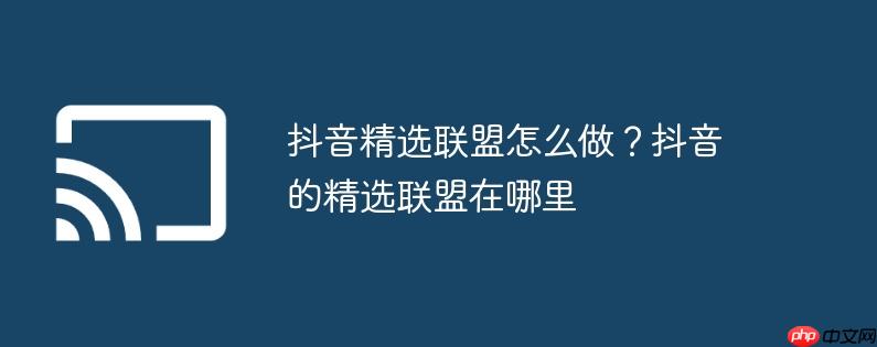 抖音精选联盟怎么做?抖音的精选联盟在哪里
