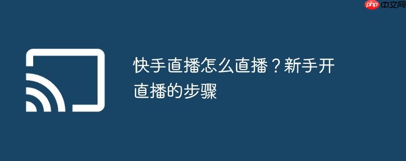 快手直播怎么直播?新手开直播的步骤