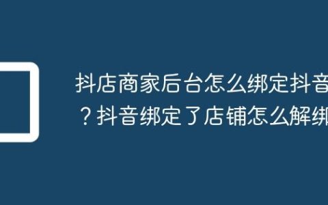 抖店商家后台怎么绑定抖音？抖音绑定了店铺怎么解绑