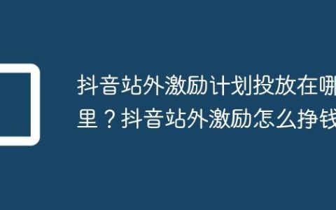 抖音站外激励计划投放在哪里？抖音站外激励怎么挣钱