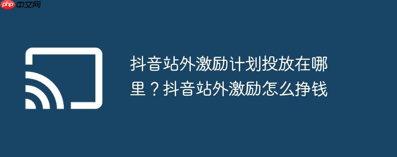 抖音站外激励计划投放在哪里？抖音站外激励怎么挣钱