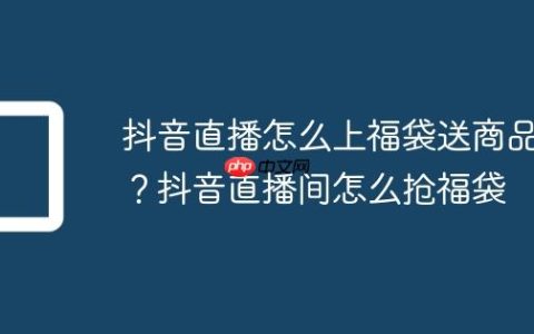 抖音直播怎么上福袋送商品？抖音直播间怎么抢福袋