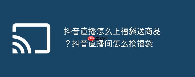 抖音直播怎么上福袋送商品?抖音直播间怎么抢福袋