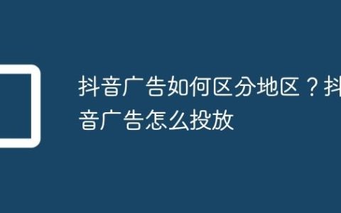 抖音广告如何区分地区？抖音广告怎么投放