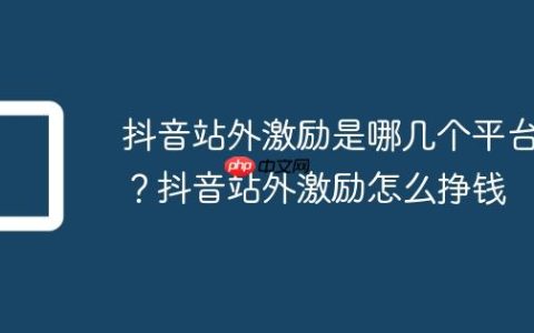 抖音站外激励是哪几个平台？抖音站外激励怎么挣钱