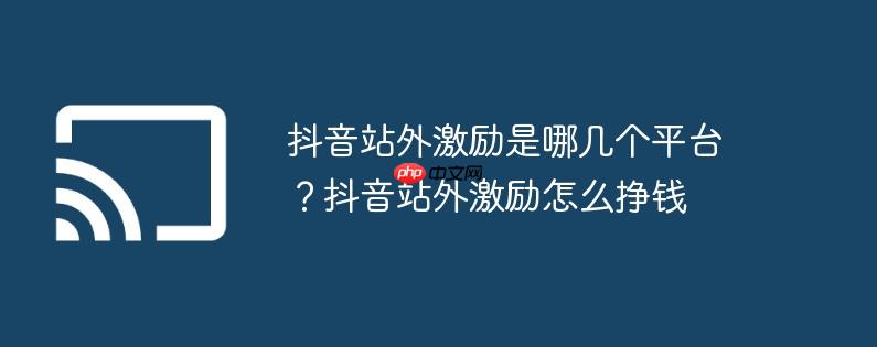 抖音站外激励是哪几个平台?抖音站外激励怎么挣钱