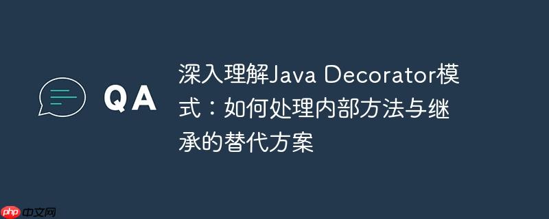 深入理解java decorator模式：如何处理内部方法与继承的替代方案