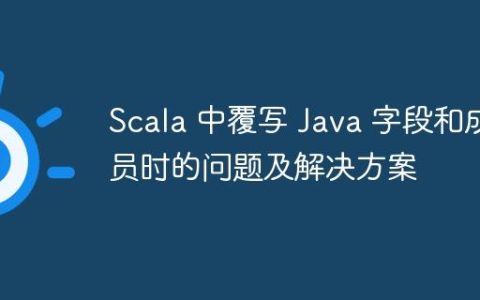 Scala 中覆写 Java 字段和成员时的问题及解决方案