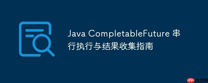 Java CompletableFuture 串行执行与结果收集指南