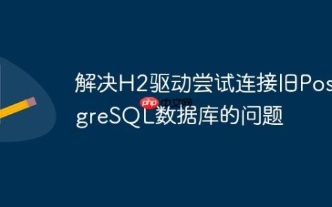 解决H2驱动尝试连接旧PostgreSQL数据库的问题