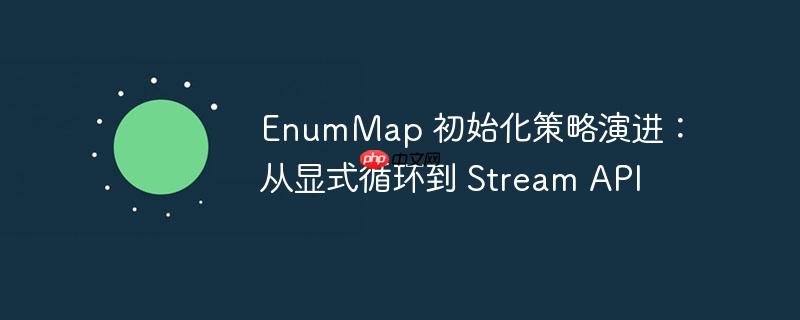 enummap 初始化策略演进:从显式循环到 stream api