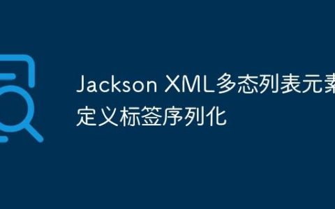 Jackson XML多态列表元素自定义标签序列化