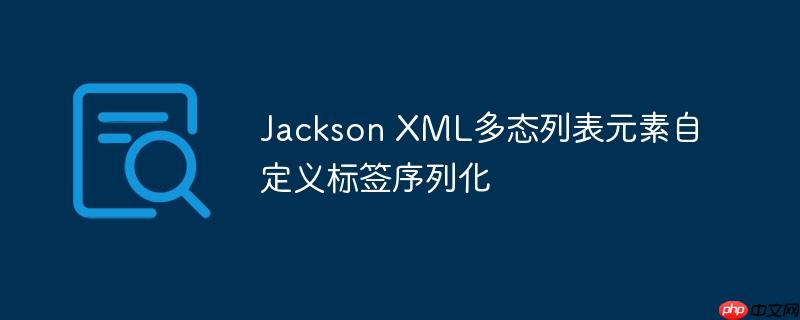 Jackson XML多态列表元素自定义标签序列化