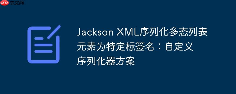 Jackson XML序列化多态列表元素为特定标签名:自定义序列化器方案