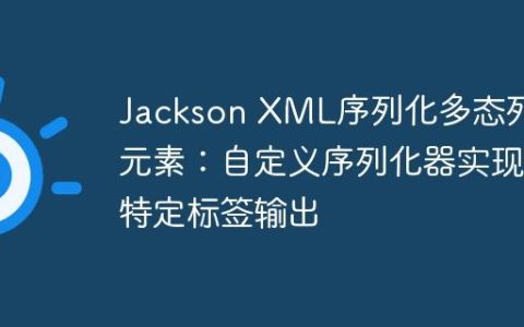 Jackson XML序列化多态列表元素：自定义序列化器实现特定标签输出