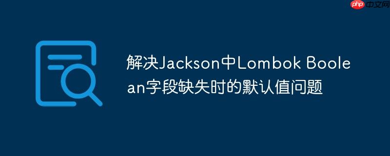解决Jackson中Lombok Boolean字段缺失时的默认值问题