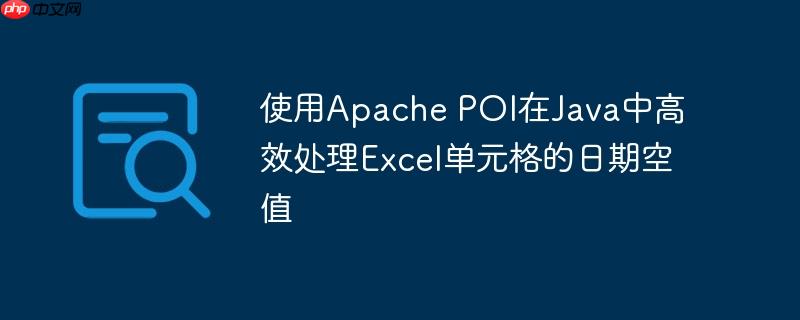 使用Apache POI在Java中高效处理Excel单元格的日期空值
