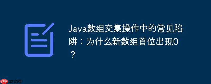 Java数组交集操作中的常见陷阱:为什么新数组首位出现0?