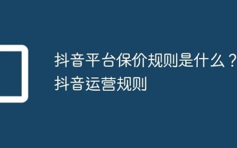 抖音平台保价规则是什么？抖音运营规则