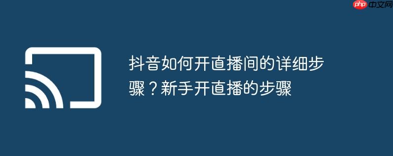 抖音如何开直播间的详细步骤?新手开直播的步骤