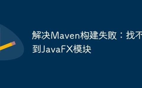 解决Maven构建失败：找不到JavaFX模块