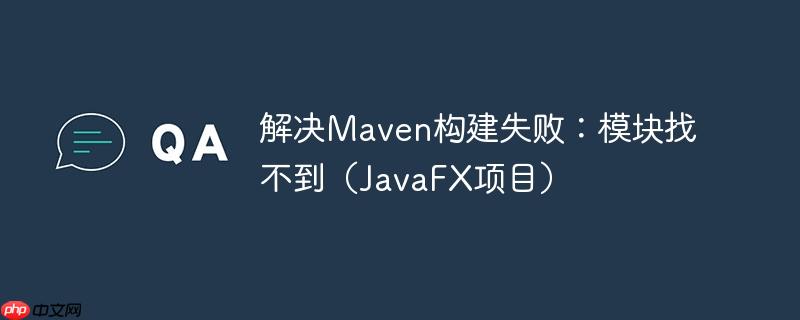 解决maven构建失败:模块找不到(javafx项目)