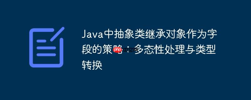 Java中抽象类继承对象作为字段的策略:多态性处理与类型转换