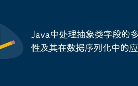 Java中处理抽象类字段的多态性及其在数据序列化中的应用
