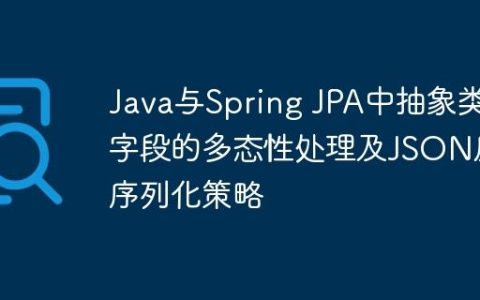 Java与Spring JPA中抽象类字段的多态性处理及JSON反序列化策略