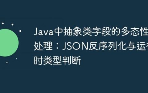 Java中抽象类字段的多态性处理：JSON反序列化与运行时类型判断