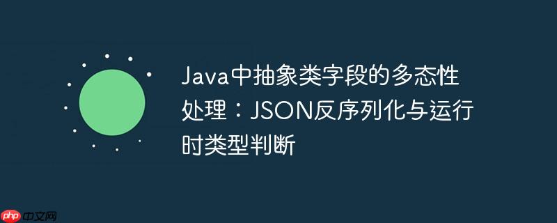 Java中抽象类字段的多态性处理:JSON反序列化与运行时类型判断