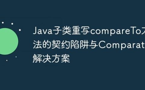 Java子类重写compareTo方法的契约陷阱与Comparator解决方案