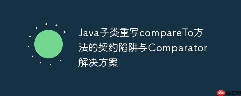 Java子类重写compareTo方法的契约陷阱与Comparator解决方案