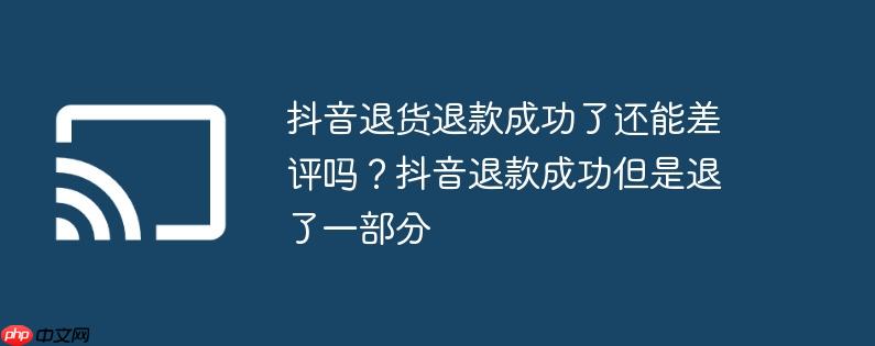 抖音退货退款成功了还能差评吗?抖音退款成功但是退了一部分