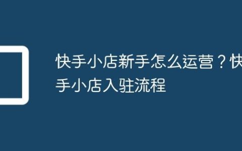 快手小店新手怎么运营？快手小店入驻流程