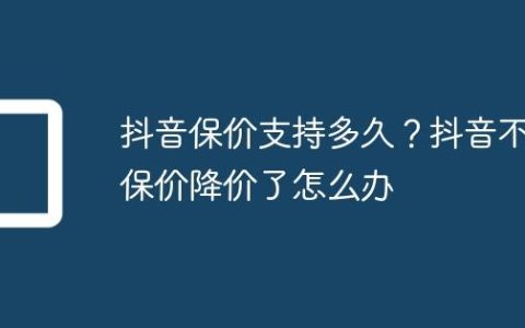 抖音保价支持多久？抖音不保价降价了怎么办