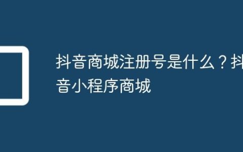 抖音商城注册号是什么？抖音小程序商城