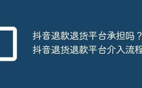 抖音退款退货平台承担吗？抖音退货退款平台介入流程