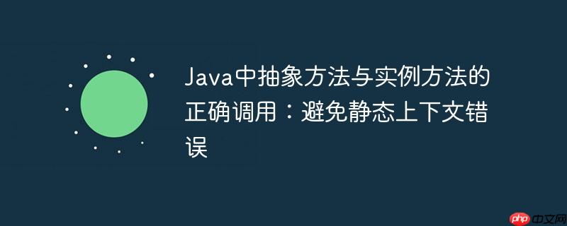 Java中抽象方法与实例方法的正确调用:避免静态上下文错误